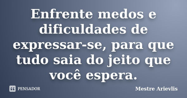 Enfrente medos e dificuldades de expressar-se, para que tudo saia do jeito que você espera.... Frase de Mestre Ariévlis.