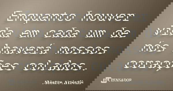 Enquanto houver vida em cada um de nós haverá nossos corações colados.... Frase de Mestre Ariévlis.