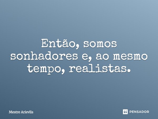 Então, somos sonhadores e, ao mesmo tempo, realistas.... Frase de Mestre Ariévlis.