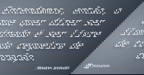 Entendamos, então, o que quer dizer ser iluminado é ser livre de toda cegueira de coração.... Frase de Mestre Ariévlis.