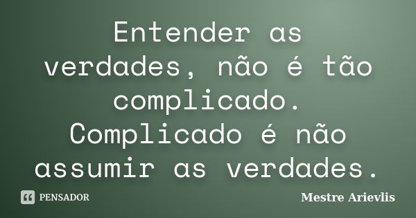 Entender as verdades, não é tão complicado. Complicado é não assumir as verdades.... Frase de Mestre Ariévlis.