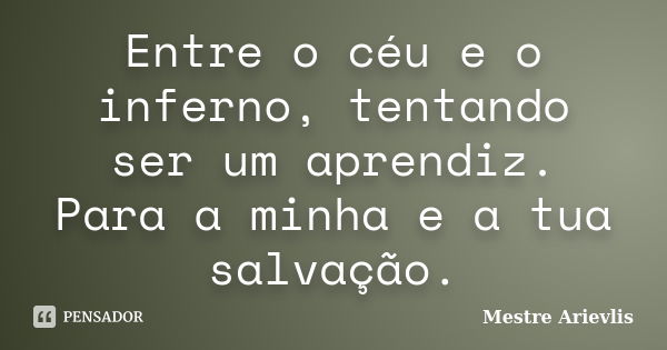 Entre o céu e o inferno, tentando ser um aprendiz. Para a minha e a tua salvação.... Frase de Mestre Ariévlis.