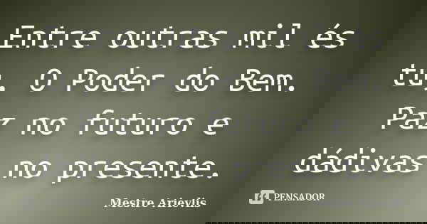 Entre outras mil és tu, O Poder do Bem. Paz no futuro e dádivas no presente.... Frase de Mestre Ariévlis.