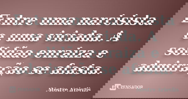 Entre uma narcisista e uma viciada. A solidão enraiza e admiração se afasta.... Frase de Mestre Ariévlis.