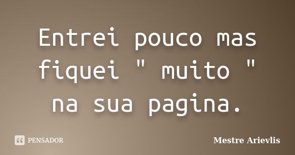 Entrei pouco mas fiquei " muito " na sua pagina.... Frase de Mestre Ariévlis.