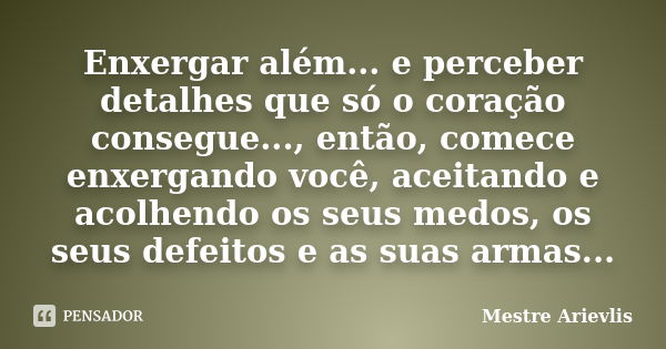 Enxergar além... e perceber detalhes que só o coração consegue..., então, comece enxergando você, aceitando e acolhendo os seus medos, os seus defeitos e as sua... Frase de Mestre Ariévlis.