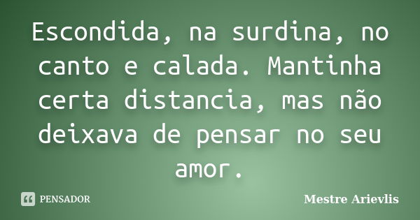 Escondida, na surdina, no canto e calada. Mantinha certa distancia, mas não deixava de pensar no seu amor.... Frase de Mestre Ariévlis.