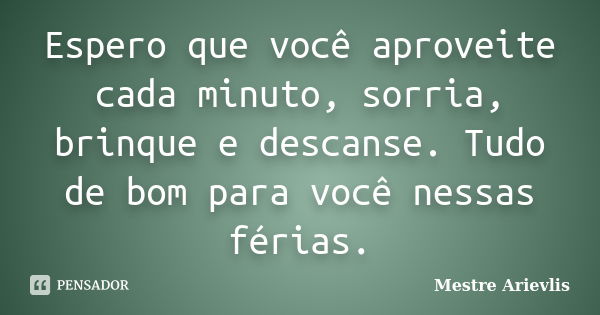 Espero que você aproveite cada minuto, sorria, brinque e descanse. Tudo de bom para você nessas férias.... Frase de Mestre Ariévlis.