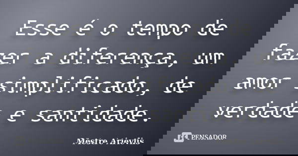 Esse é o tempo de fazer a diferença, um amor simplificado, de verdade e santidade.... Frase de Mestre Ariévlis.