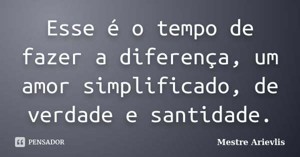 Esse é o tempo de fazer a diferença, um amor simplificado, de verdade e santidade.... Frase de Mestre Ariévlis.