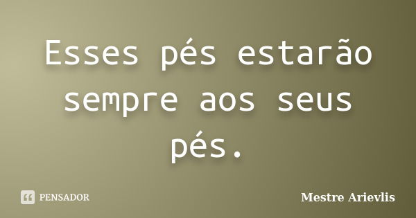 Esses pés estarão sempre aos seus pés.... Frase de Mestre Ariévlis.