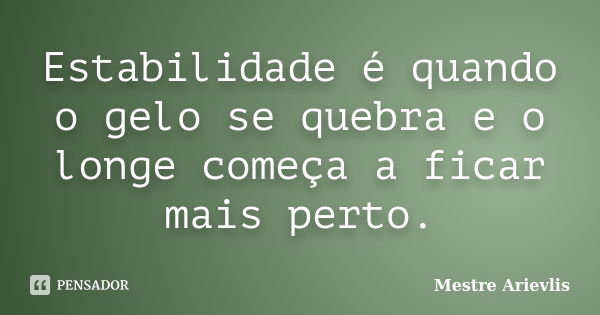 Estabilidade é quando o gelo se quebra e o longe começa a ficar mais perto.... Frase de Mestre Ariévlis.