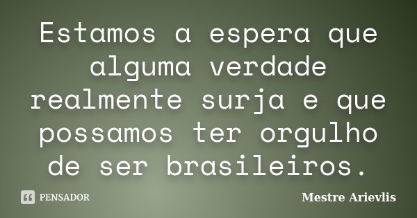 Estamos a espera que alguma verdade realmente surja e que possamos ter orgulho de ser brasileiros.... Frase de Mestre Ariévlis.