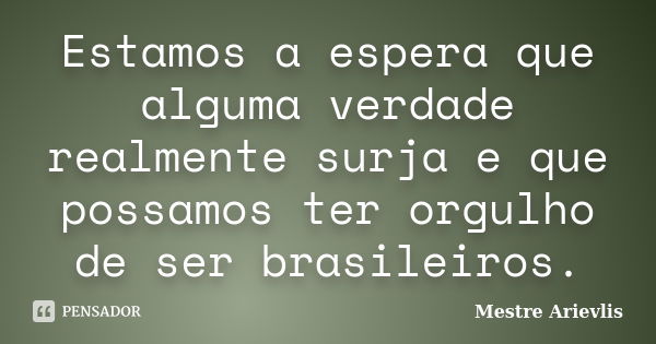 Estamos a espera que alguma verdade realmente surja e que possamos ter orgulho de ser brasileiros.... Frase de Mestre Ariévlis.