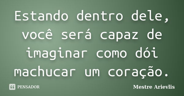 Estando dentro dele, você será capaz de imaginar como dói machucar um coração.... Frase de Mestre Ariévlis.