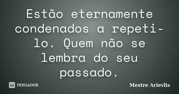 Estão eternamente condenados a repeti-lo. Quem não se lembra do seu passado.... Frase de Mestre Ariévlis.