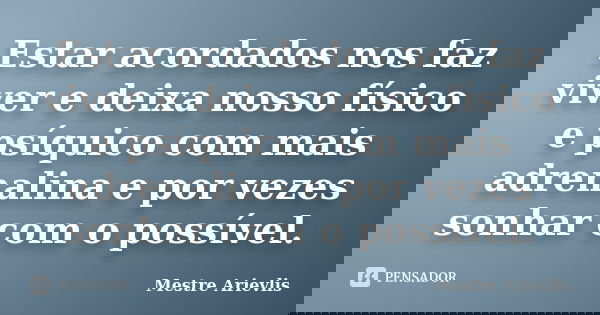 Estar acordados nos faz viver e deixa nosso físico e psíquico com mais adrenalina e por vezes sonhar com o possível.... Frase de Mestre Ariévlis.