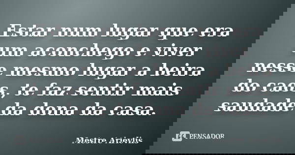 Estar num lugar que era um aconchego e viver nesse mesmo lugar a beira do caos, te faz sentir mais saudade da dona da casa.... Frase de Mestre Ariévlis.