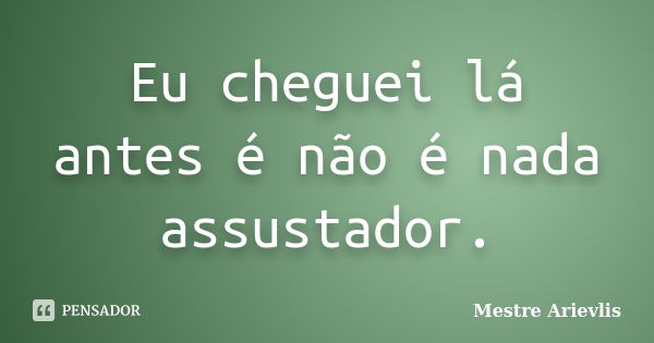 Eu cheguei lá antes é não é nada assustador.... Frase de Mestre Ariévlis.