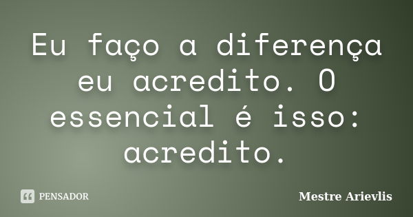 Eu faço a diferença eu acredito. O essencial é isso: acredito.... Frase de Mestre Ariévlis.