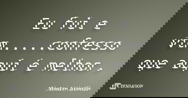 Eu fui e vim.....confesso que aqui é melhor.... Frase de Mestre Ariévlis.