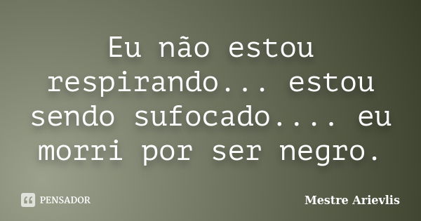 Eu não estou respirando... estou sendo sufocado.... eu morri por ser negro.... Frase de Mestre Ariévlis.