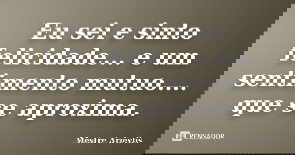 Eu sei e sinto felicidade... e um sentimento mutuo.... que se aproxima.... Frase de Mestre Ariévlis.