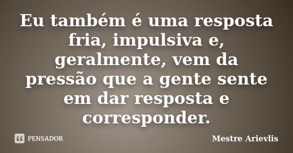 Eu também é uma resposta fria, impulsiva e, geralmente, vem da pressão que a gente sente em dar resposta e corresponder.... Frase de Mestre Ariévlis.