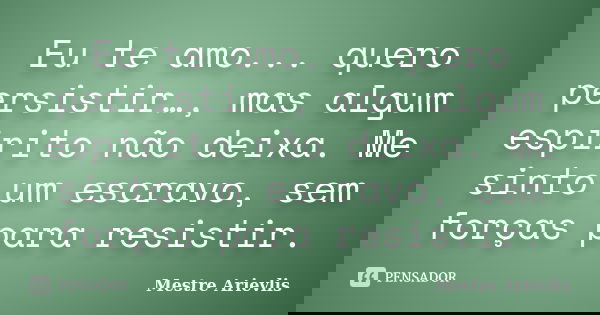 Eu te amo... quero persistir…, mas algum espirito não deixa. Me sinto um escravo, sem forças para resistir.... Frase de Mestre Ariévlis.