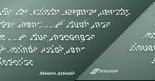 Eu te sinto sempre perto, teu amor...é tudo pra mim...e tua presença invade minha vida por inteira.... Frase de Mestre Ariévlis.