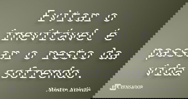 Evitar o inevitável é passar o resto da vida sofrendo.... Frase de Mestre Ariévlis.