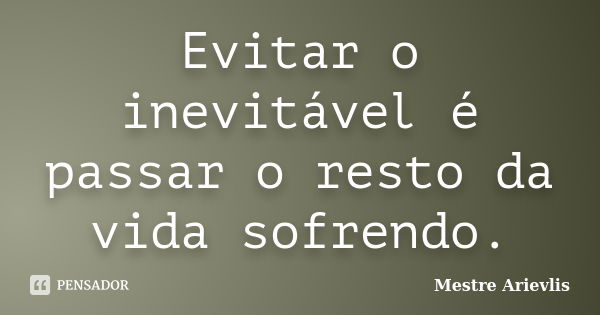 Evitar o inevitável é passar o resto da vida sofrendo.... Frase de Mestre Ariévlis.