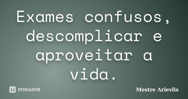 Exames confusos, descomplicar e aproveitar a vida.... Frase de Mestre Ariévlis.