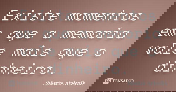 Existe momentos em que a memoria vale mais que o dinheiro.... Frase de Mestre Ariévlis.
