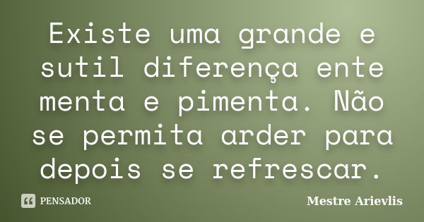 Existe uma grande e sutil diferença ente menta e pimenta. Não se permita arder para depois se refrescar.... Frase de Mestre Ariévlis.