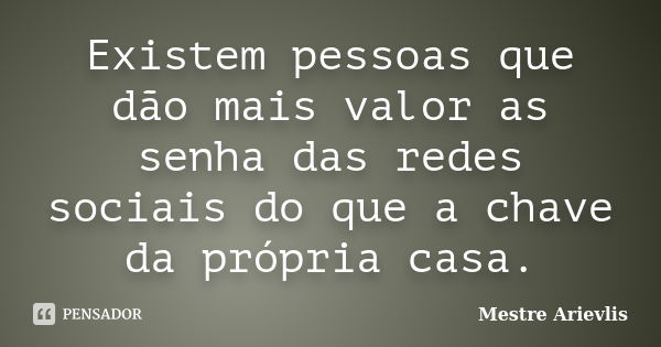 Existem pessoas que dão mais valor as senha das redes sociais do que a chave da própria casa.... Frase de Mestre Ariévlis.