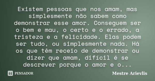 Existem pessoas que nos amam, mas simplesmente não sabem como demonstrar esse amor. Conseguem ser o bem e mau, o certo e o errado, a tristeza e a felicidade. El... Frase de Mestre Ariévlis.