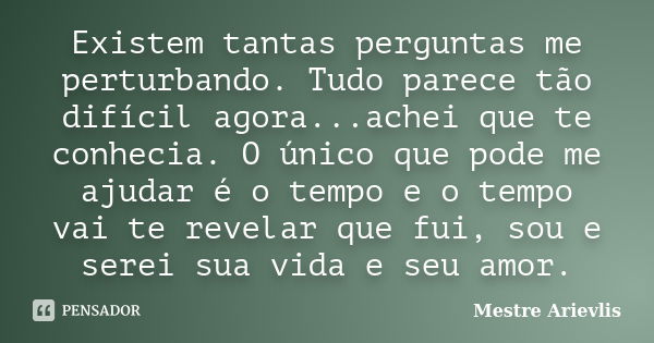 Existem tantas perguntas me perturbando. Tudo parece tão difícil agora...achei que te conhecia. O único que pode me ajudar é o tempo e o tempo vai te revelar qu... Frase de Mestre Ariévlis.