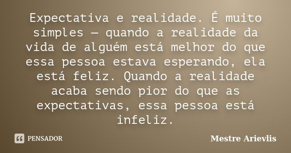 Expectativa e realidade. É muito simples — quando a realidade da vida de alguém está melhor do que essa pessoa estava esperando, ela está feliz. Quando a realid... Frase de Mestre Ariévlis.