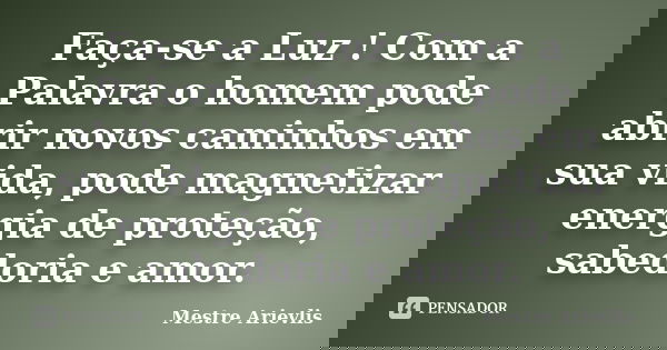 Faça-se a Luz ! Com a Palavra o homem pode abrir novos caminhos em sua vida, pode magnetizar energia de proteção, sabedoria e amor.... Frase de Mestre Ariévlis.