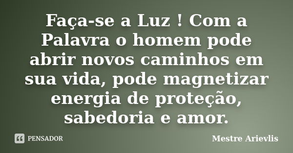 Faça-se a Luz ! Com a Palavra o homem pode abrir novos caminhos em sua vida, pode magnetizar energia de proteção, sabedoria e amor.... Frase de Mestre Ariévlis.