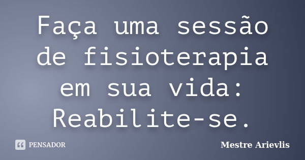 Faça uma sessão de fisioterapia em sua vida: Reabilite-se.... Frase de Mestre Ariévlis.