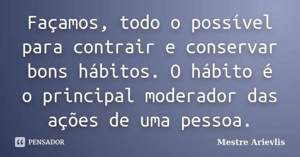 Façamos, todo o possível para contrair e conservar bons hábitos. O hábito é o principal moderador das ações de uma pessoa.... Frase de Mestre Ariévlis.