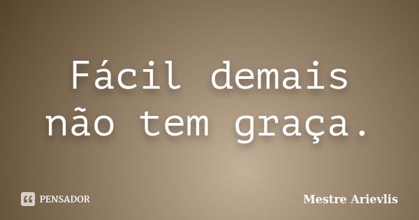 Fácil demais não tem graça.... Frase de Mestre Ariévlis.