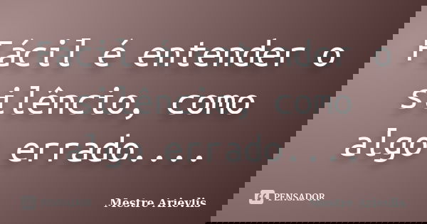 Fácil é entender o silêncio, como algo errado....... Frase de Mestre Ariévlis.