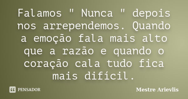 Falamos " Nunca " depois nos arrependemos. Quando a emoção fala mais alto que a razão e quando o coração cala tudo fica mais difícil.... Frase de Mestre Ariévlis.