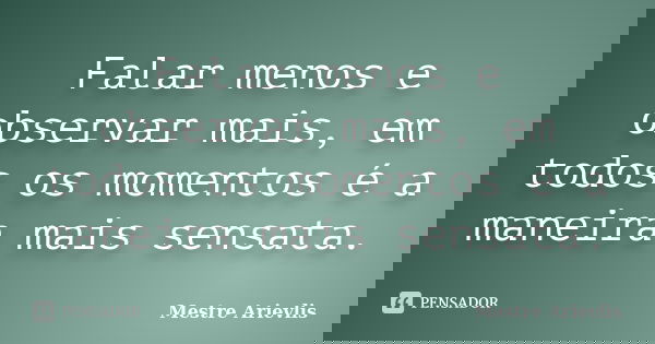 Falar menos e observar mais, em todos os momentos é a maneira mais sensata.... Frase de Mestre Ariévlis.