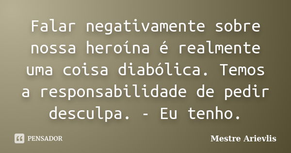 Falar negativamente sobre nossa heroína é realmente uma coisa diabólica. Temos a responsabilidade de pedir desculpa. - Eu tenho.... Frase de Mestre Ariévlis.