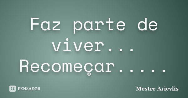 Faz parte de viver... Recomeçar........ Frase de Mestre Ariévlis.