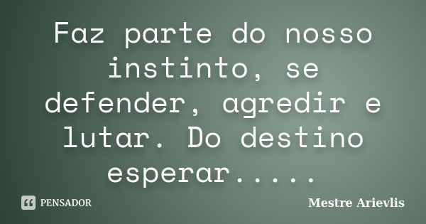 Faz parte do nosso instinto, se defender, agredir e lutar. Do destino esperar........ Frase de Mestre Ariévlis.